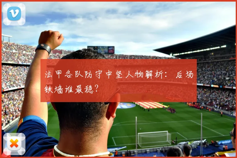 法甲各队防守中坚人物解析：后场铁墙谁最稳？