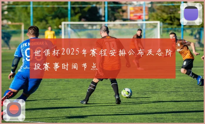 世俱杯2025年赛程安排公布及各阶段赛事时间节点
