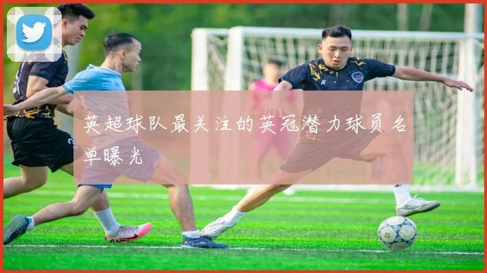 英超球队最关注的英冠潜力球员名单曝光