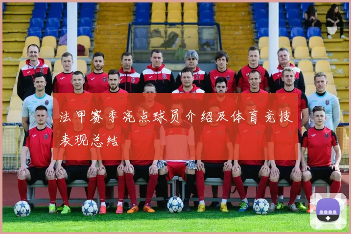 法甲赛季亮点球员介绍及体育竞技表现总结