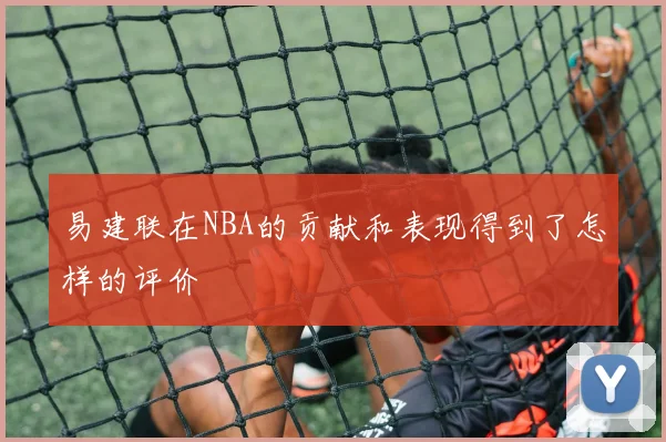 易建联在NBA的贡献和表现得到了怎样的评价