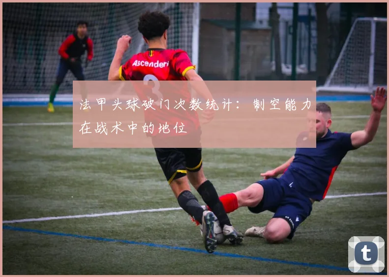 法甲头球破门次数统计：制空能力在战术中的地位