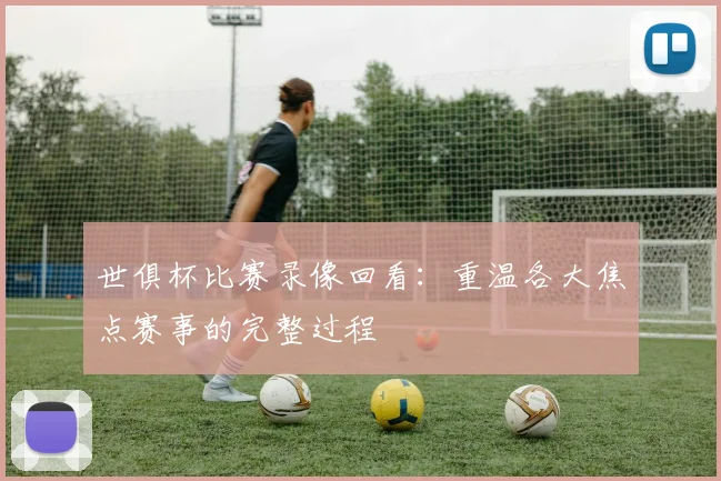 世俱杯比赛录像回看:重温各大焦点赛事的完整过程