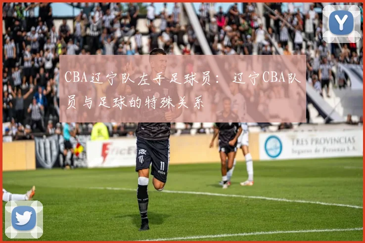 CBA辽宁队左手足球员：辽宁CBA队员与足球的特殊关系