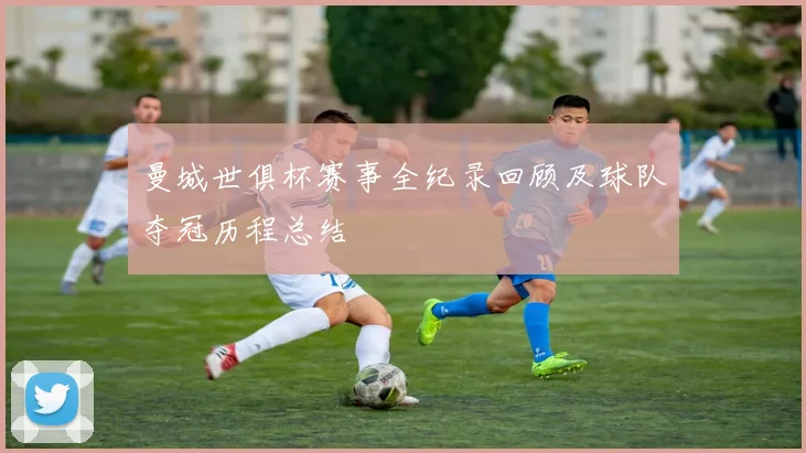 曼城世俱杯赛事全纪录回顾及球队夺冠历程总结