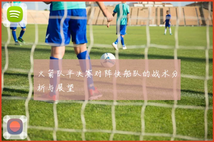 火箭队半决赛对阵快船队的战术分析与展望