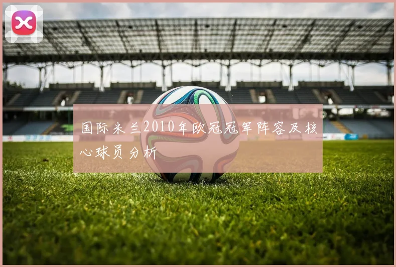 国际米兰2010年欧冠冠军阵容及核心球员分析