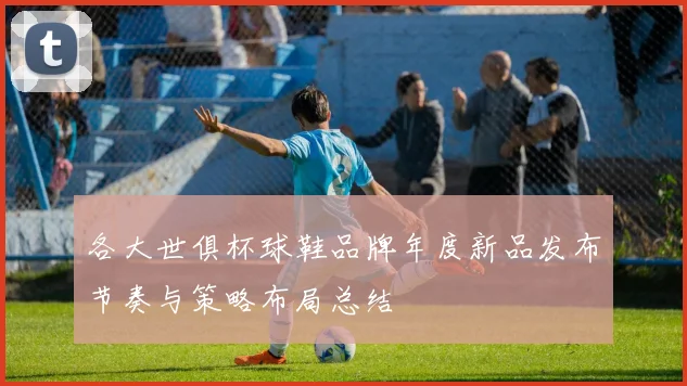 各大世俱杯球鞋品牌年度新品发布节奏与策略布局总结