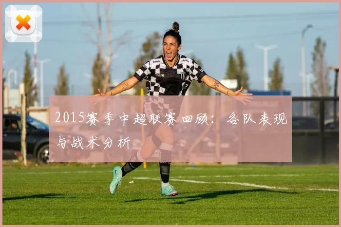 2015赛季中超联赛回顾：各队表现与战术分析