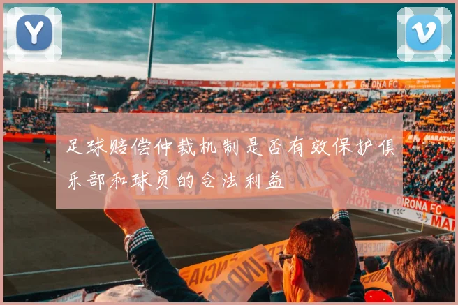 足球赔偿仲裁机制是否有效保护俱乐部和球员的合法利益
