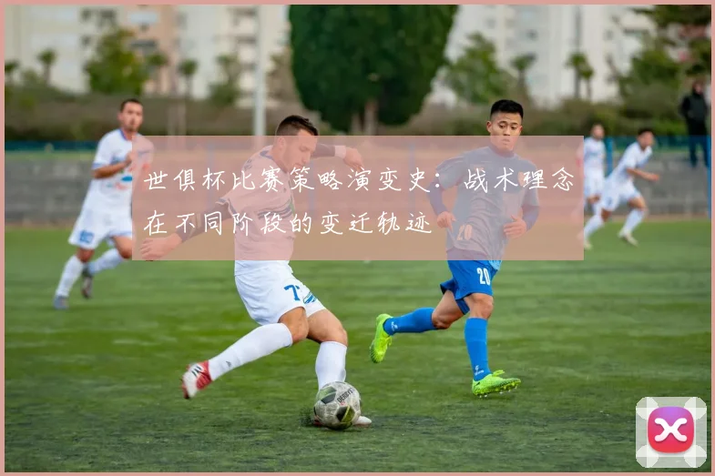 世俱杯比赛策略演变史:战术理念在不同阶段的变迁轨迹