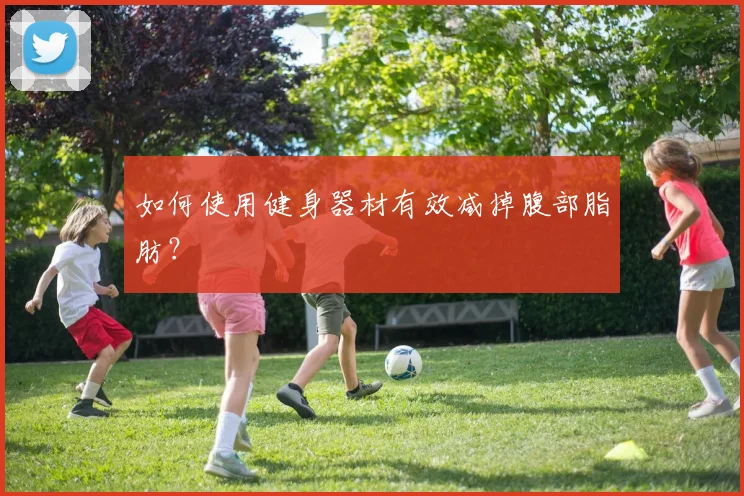 如何使用健身器材有效减掉腹部脂肪?